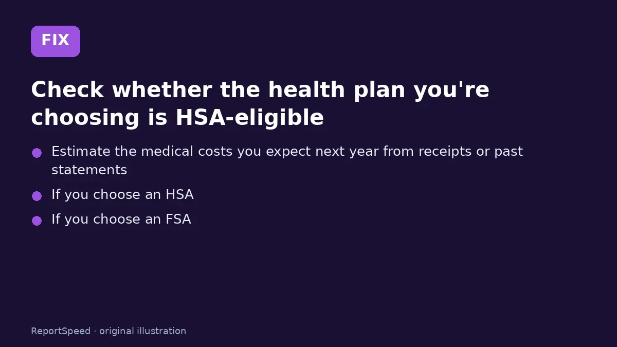Fix steps: Check whether the health plan you're choosing is…; Estimate the medical costs you expect next year from…; If you choose an HSA