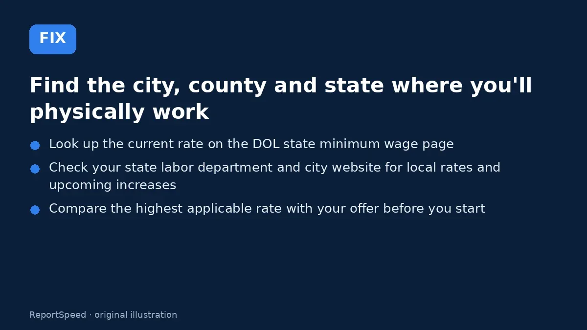 Fix steps: Find the city, county and state where you'll physically work; Look up the current rate on the DOL state minimum wage page; Check your state labor department and city website for…