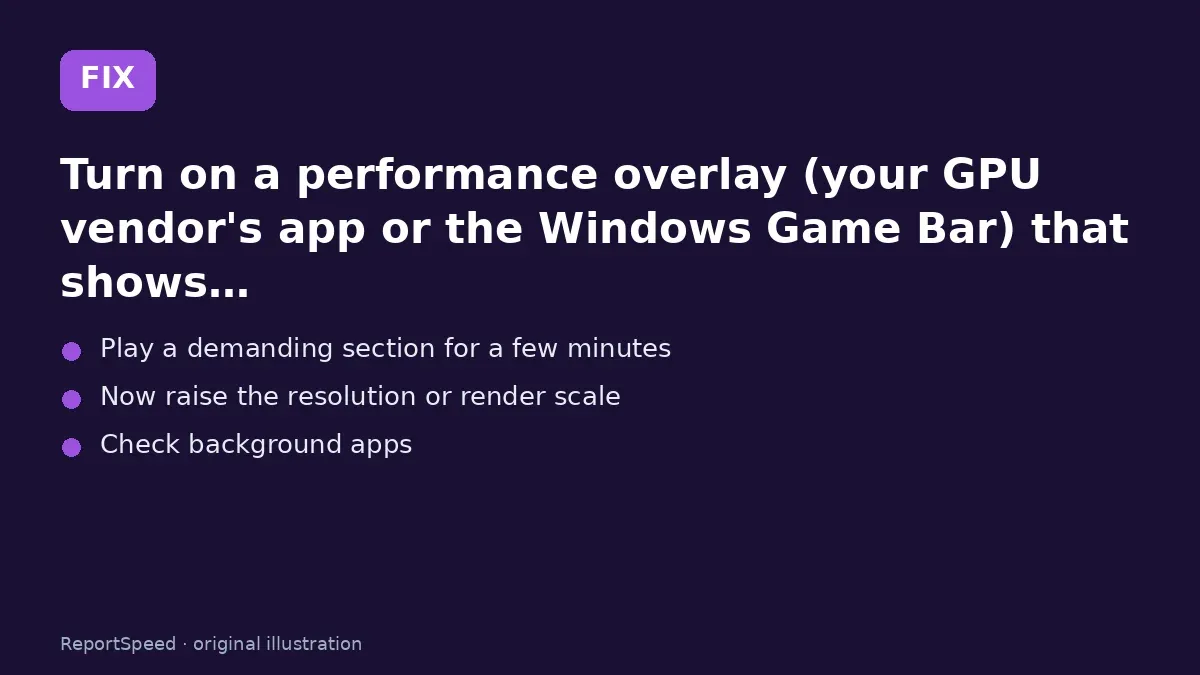 Fix steps: Turn on a performance overlay (your GPU vendor's app or the…; Play a demanding section for a few minutes; Now raise the resolution or render scale