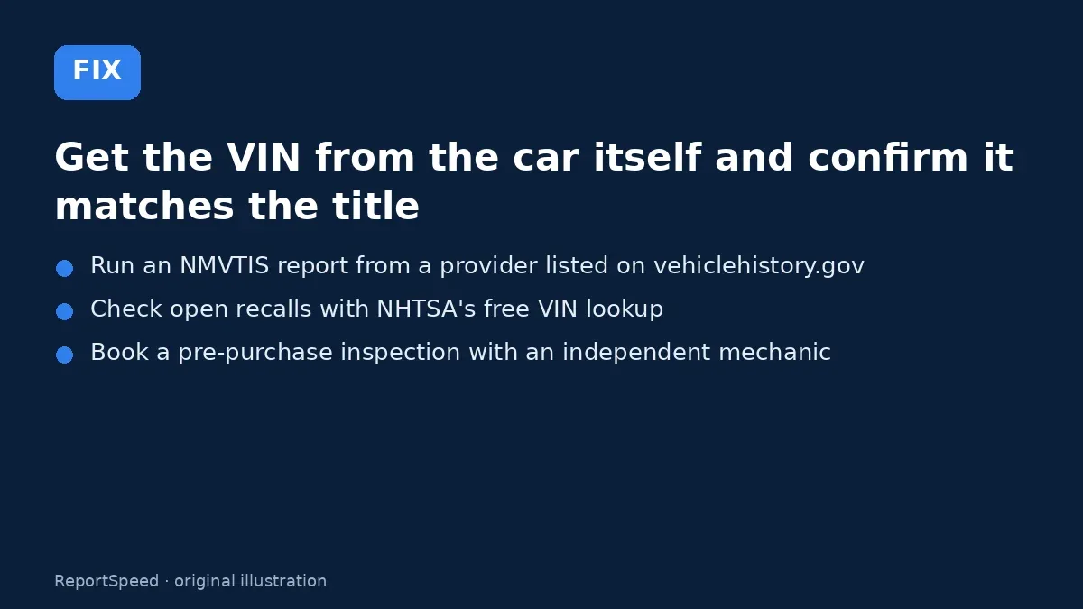 Fix steps: Get the VIN from the car itself and confirm it matches the…; Run an NMVTIS report from a provider listed on…; Check open recalls with NHTSA's free VIN lookup