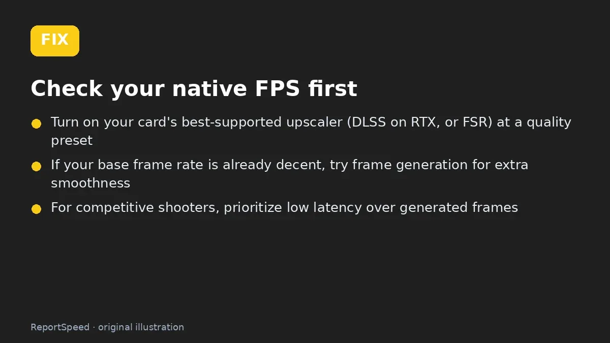 Fix steps: Check your native FPS first; Turn on your card's best-supported upscaler (DLSS on RTX; If your base frame rate is already decent
