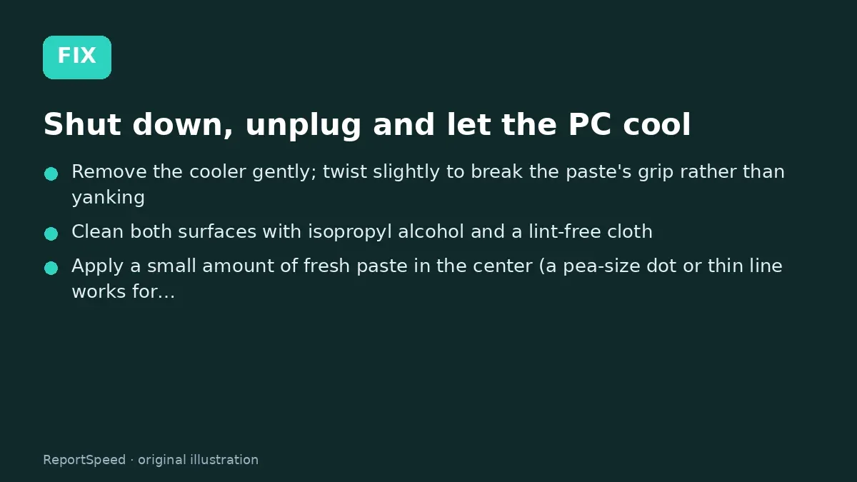 Fix steps: Shut down, unplug and let the PC cool; Remove the cooler gently; Clean both surfaces with isopropyl alcohol and a lint-free…