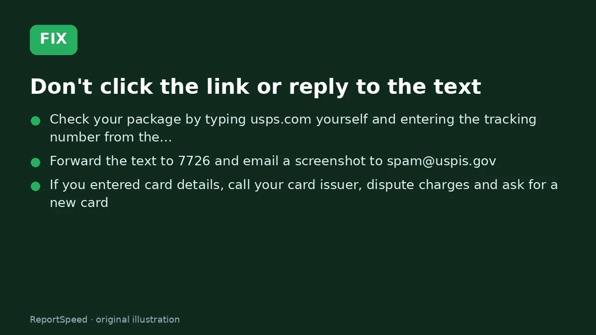 Fix steps: Don't click the link or reply to the text; Check your package by typing usps.com yourself and entering…; Forward the text to 7726 and email a screenshot to…
