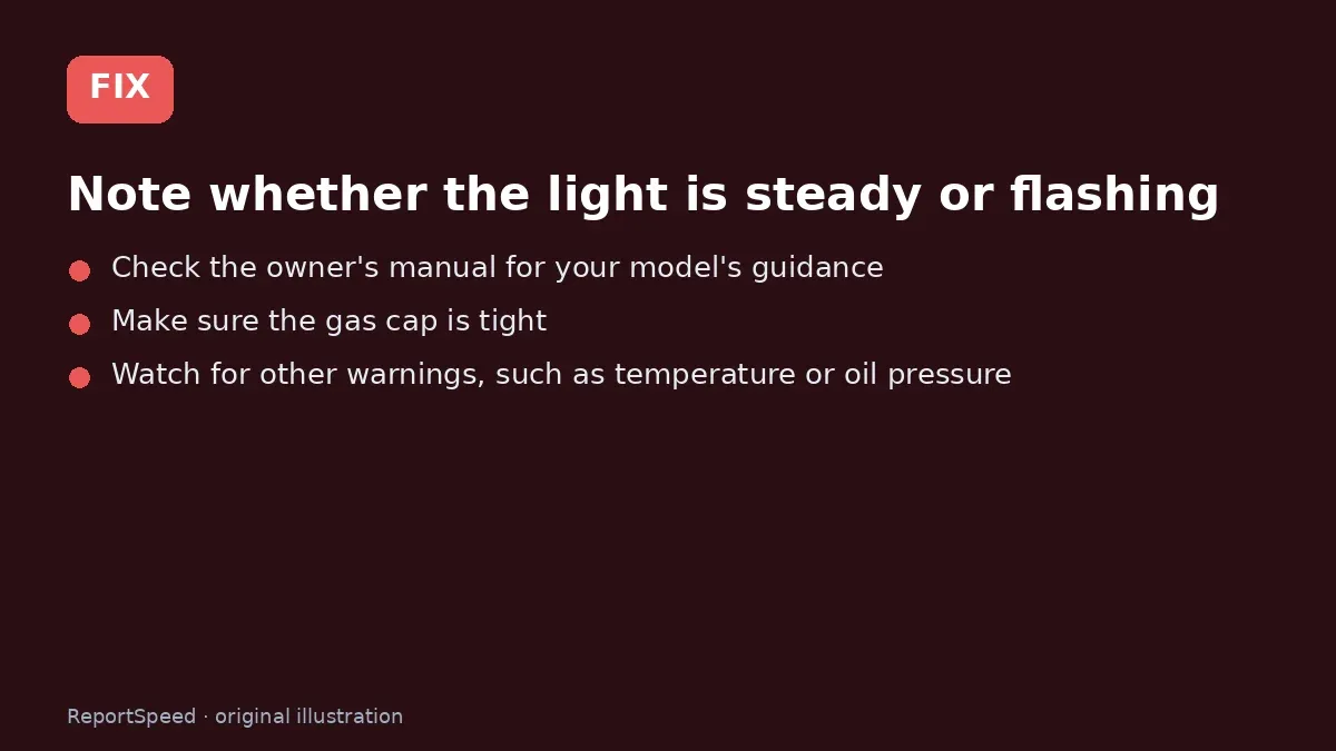 Fix steps: Note whether the light is steady or flashing; Check the owner's manual for your model's guidance; Make sure the gas cap is tight