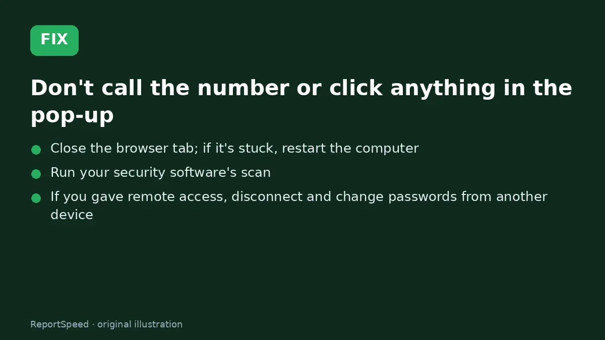 Fix steps: Don't call the number or click anything in the pop-up; Close the browser tab; if it's stuck, restart the computer; Run your security software's scan